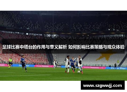 足球比赛中塔台的作用与意义解析 如何影响比赛策略与观众体验